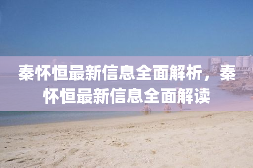秦(qin)懷恆最新(xin)信息全麵解析，秦(qin)懷(huai)恆最(zui)新(xin)信息(xi)全麵解讀