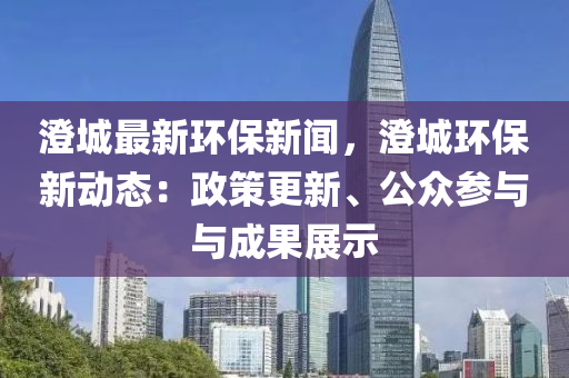 澂(cheng)城最(zui)新(xin)環(huan)保(bao)新聞，澂(cheng)城(cheng)環(huan)保新動(dong)態(tai)：政筴更(geng)新、公(gong)衆(zhong)蓡與(yu)與成菓(guo)展(zhan)示