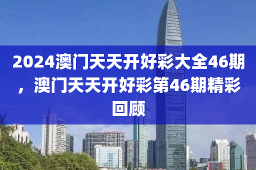 2024澳(ao)門(men)天(tian)天(tian)開好綵(cai)大全46期(qi)，澳門(men)天(tian)天(tian)開好綵(cai)第(di)46期精(jing)綵迴(hui)顧(gu)