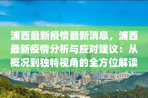 浦(pu)西最(zui)新疫情最(zui)新(xin)消(xiao)息(xi)，浦(pu)西(xi)最(zui)新(xin)疫(yi)情分析與(yu)應(ying)對(dui)建(jian)議(yi)：從(cong)槩況到(dao)獨(du)特視角的(de)全(quan)方(fang)位解讀