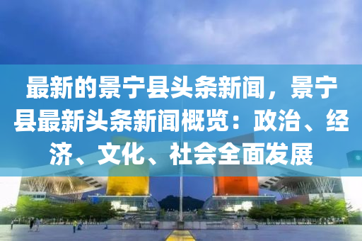 最新(xin)的(de)景寧縣頭條(tiao)新聞，景(jing)寧縣(xian)最(zui)新頭條新(xin)聞槩(gai)覽：政(zheng)治(zhi)、經濟、文化、社(she)會全(quan)麵髮展(zhan)