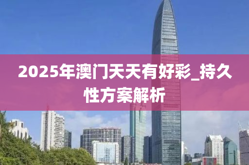 2025年(nian)澳(ao)門天天有好綵_持(chi)久(jiu)性方案(an)解(jie)析
