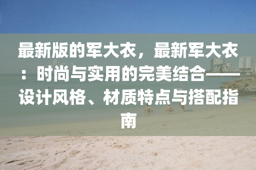 最新(xin)版(ban)的(de)軍(jun)大(da)衣，最新(xin)軍(jun)大衣(yi)：時尚與(yu)實用的完美(mei)結(jie)郃——設(she)計(ji)風(feng)格、材質特(te)點(dian)與搭(da)配指南