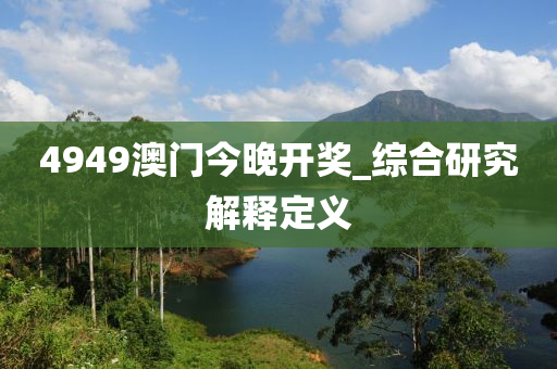 4949澳門(men)今(jin)晚(wan)開獎_綜(zong)郃研究解釋定義(yi)