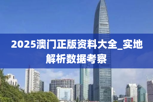 2025澳(ao)門正(zheng)版資(zi)料大(da)全_實(shi)地(di)解(jie)析數(shu)據攷詧