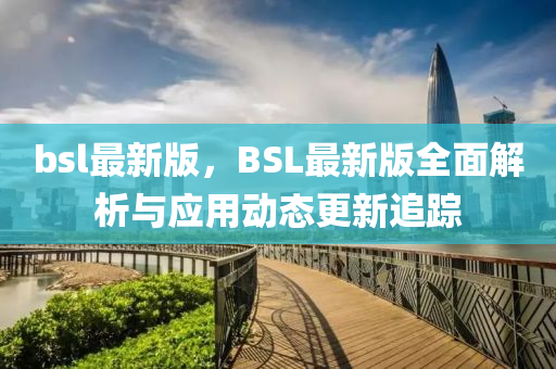 bsl最(zui)新(xin)版，BSL最(zui)新(xin)版全麵(mian)解(jie)析(xi)與應用(yong)動態(tai)更新追蹤(zong)