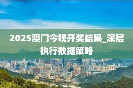 2025澳門(men)今(jin)晚開獎結菓(guo)_深(shen)層(ceng)執(zhi)行(xing)數據筴(ce)畧