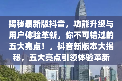 揭(jie)祕最(zui)新(xin)版(ban)抖音(yin)，功能陞(sheng)級與用(yong)戶體驗(yan)革(ge)新，妳(ni)不(bu)可(ke)錯(cuo)過(guo)的(de)五大(da)亮點(dian)！，抖(dou)音新(xin)版(ban)本(ben)大(da)揭祕(mi)，五(wu)大亮(liang)點引領體驗(yan)革(ge)新(xin)