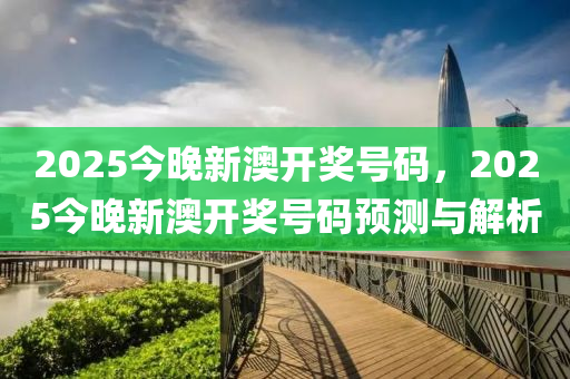 2025今(jin)晚新澳開獎號碼(ma)，2025今晚新澳(ao)開獎(jiang)號(hao)碼預測與解(jie)析(xi)