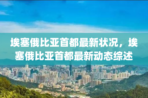 埃塞俄(e)比亞首都最(zui)新(xin)狀(zhuang)況(kuang)，埃(ai)塞俄比(bi)亞首都最(zui)新(xin)動態(tai)綜(zong)述