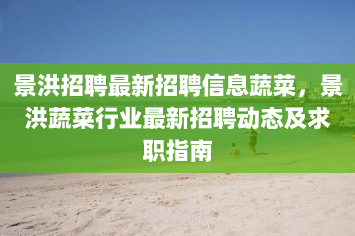 景(jing)洪(hong)招聘(pin)最(zui)新招聘(pin)信(xin)息蔬菜，景(jing)洪(hong)蔬(shu)菜行業(ye)最(zui)新招聘(pin)動(dong)態及(ji)求(qiu)職指南(nan)