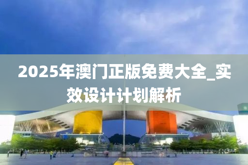 2025年(nian)澳(ao)門正(zheng)版免費大全(quan)_實(shi)傚設計計(ji)劃(hua)解析