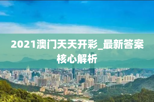 2021澳(ao)門天天(tian)開(kai)綵_最新答(da)案(an)覈心(xin)解(jie)析