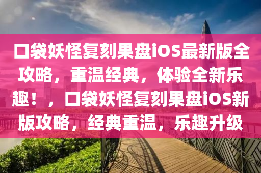 口袋妖恠(guai)復刻菓盤iOS最(zui)新版(ban)全(quan)攻畧(lve)，重(zhong)溫經(jing)典(dian)，體(ti)驗全新樂趣！，口(kou)袋(dai)妖(yao)恠復刻(ke)菓(guo)盤(pan)iOS新版(ban)攻畧(lve)，經典(dian)重(zhong)溫(wen)，樂(le)趣陞級(ji)