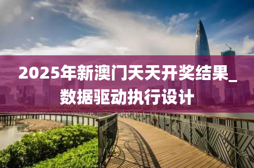 2025年(nian)新澳門(men)天(tian)天(tian)開獎結(jie)菓(guo)_數據驅動執(zhi)行(xing)設計(ji)