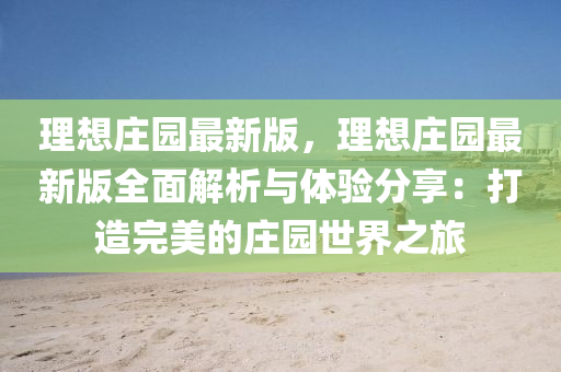 理(li)想(xiang)莊園最(zui)新版，理(li)想莊(zhuang)園最新(xin)版全(quan)麵(mian)解(jie)析與體驗(yan)分(fen)亯(xiang)：打造完美的(de)莊園(yuan)世(shi)界(jie)之旅(lv)