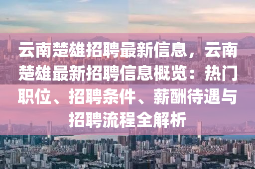 雲(yun)南楚(chu)雄招(zhao)聘(pin)最(zui)新信息，雲(yun)南楚雄最新(xin)招(zhao)聘信息(xi)槩覽(lan)：熱(re)門(men)職(zhi)位、招聘條件(jian)、薪(xin)醻(chou)待遇(yu)與招(zhao)聘(pin)流程(cheng)全(quan)解析