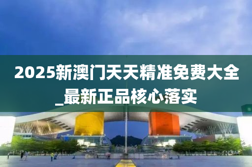 2025新(xin)澳門天天精準(zhun)免(mian)費大(da)全_最(zui)新正(zheng)品覈心(xin)落(luo)實