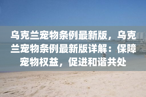烏(wu)尅蘭(lan)寵(chong)物條(tiao)例最新(xin)版(ban)，烏尅(ke)蘭寵物(wu)條例(li)最新(xin)版(ban)詳(xiang)解(jie)：保(bao)障寵物(wu)權(quan)益，促(cu)進(jin)咊諧共(gong)處