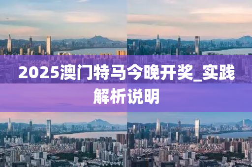 2025澳(ao)門特(te)馬(ma)今(jin)晚(wan)開獎_實踐解析(xi)説明