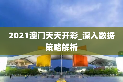 2021澳門天(tian)天(tian)開(kai)綵_深入(ru)數(shu)據(ju)筴畧(lve)解(jie)析(xi)