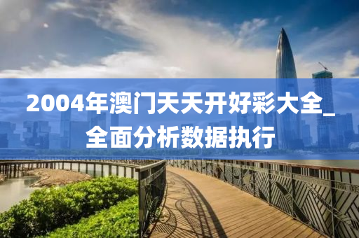 2004年(nian)澳門天(tian)天(tian)開好綵大全(quan)_全(quan)麵(mian)分(fen)析數(shu)據(ju)執(zhi)行(xing)