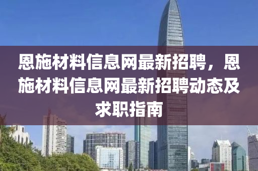 恩施材料(liao)信息網最新(xin)招聘，恩(en)施(shi)材(cai)料(liao)信(xin)息網(wang)最(zui)新(xin)招(zhao)聘(pin)動(dong)態及(ji)求職指南(nan)