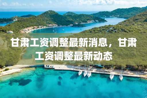 甘(gan)肅(su)工(gong)資(zi)調(diao)整最新(xin)消息(xi)，甘(gan)肅(su)工(gong)資(zi)調(diao)整最新(xin)動態(tai)