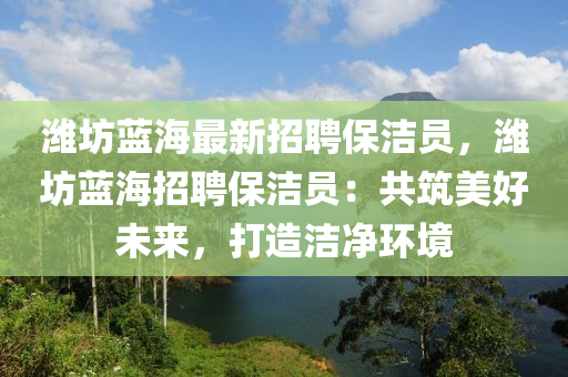 濰(wei)坊(fang)藍(lan)海最(zui)新招聘保潔員(yuan)，濰坊藍(lan)海招聘(pin)保潔(jie)員(yuan)：共(gong)築(zhu)美(mei)好未來(lai)，打(da)造(zao)潔淨(jing)環(huan)境