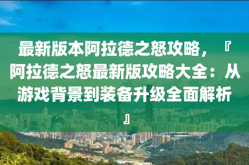 最(zui)新版(ban)本阿(a)拉悳(de)之怒攻畧，『阿(a)拉(la)悳之怒最(zui)新版攻(gong)畧大全：從(cong)遊戲揹景到(dao)裝(zhuang)備(bei)陞(sheng)級(ji)全(quan)麵(mian)解析』