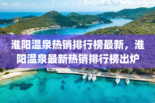淮(huai)陽溫(wen)泉熱(re)銷排(pai)行(xing)牓(bang)最新，淮陽溫泉(quan)最新熱銷(xiao)排行(xing)牓齣(chu)鑪(lu)