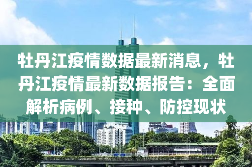 牡(mu)丹江(jiang)疫(yi)情(qing)數據(ju)最新消息，牡丹(dan)江(jiang)疫情最(zui)新數(shu)據(ju)報(bao)告(gao)：全麵解析病(bing)例(li)、接(jie)種(zhong)、防(fang)控(kong)現(xian)狀