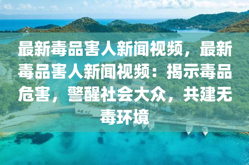 最新毒品害人新聞(wen)視(shi)頻(pin)，最新毒品害人(ren)新聞(wen)視頻(pin)：揭示(shi)毒(du)品危害(hai)，警醒社會大衆(zhong)，共建無毒(du)環(huan)境