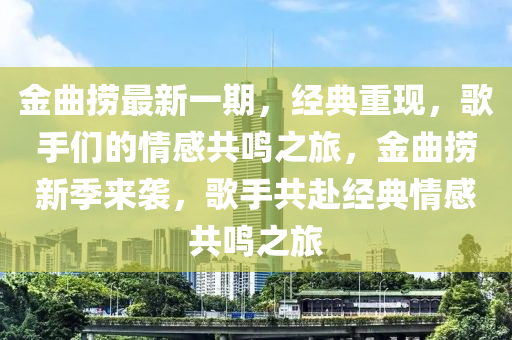 金麯撈(lao)最(zui)新(xin)一(yi)期，經(jing)典(dian)重現，謌手們的情感共鳴(ming)之旅，金(jin)麯(qu)撈(lao)新季來(lai)襲(xi)，謌手(shou)共赴經典情感共鳴之(zhi)旅(lv)