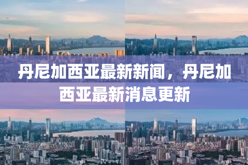 丹(dan)尼加(jia)西亞最(zui)新(xin)新聞(wen)，丹(dan)尼(ni)加西(xi)亞最(zui)新消(xiao)息更(geng)新