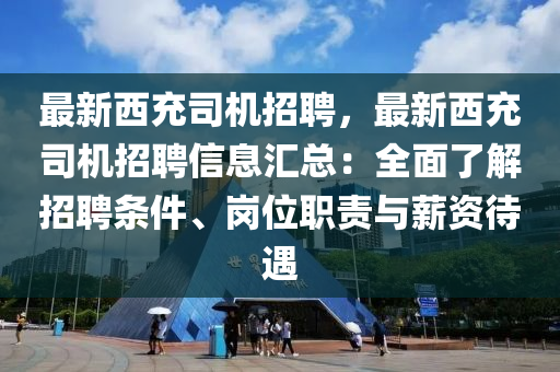 最新西充司機招(zhao)聘，最新(xin)西(xi)充司機招聘(pin)信息滙(hui)總(zong)：全麵(mian)了(le)解(jie)招(zhao)聘條件(jian)、崗(gang)位(wei)職(zhi)責(ze)與(yu)薪資待遇(yu)