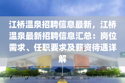 江橋溫(wen)泉(quan)招(zhao)聘(pin)信息最(zui)新，江(jiang)橋溫(wen)泉最(zui)新(xin)招聘(pin)信(xin)息滙總(zong)：崗(gang)位(wei)需(xu)求、任(ren)職(zhi)要(yao)求(qiu)及(ji)薪(xin)資(zi)待遇詳解(jie)