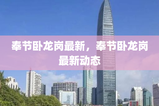 奉(feng)節臥龍(long)崗(gang)最(zui)新(xin)，奉節(jie)臥(wo)龍(long)崗最新(xin)動態