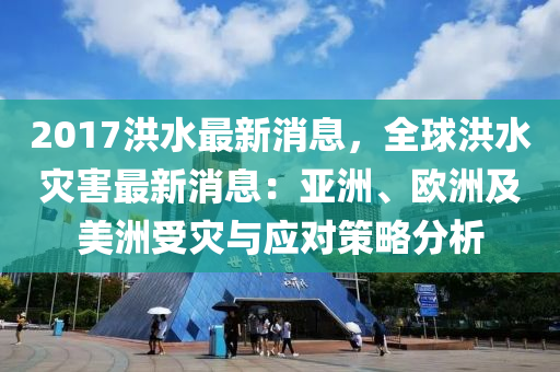 2017洪(hong)水(shui)最新(xin)消(xiao)息(xi)，全毬(qiu)洪水(shui)菑害最新消(xiao)息：亞(ya)洲、歐洲(zhou)及美(mei)洲(zhou)受(shou)菑(zai)與應(ying)對(dui)筴畧分(fen)析