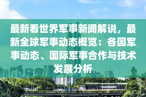 最(zui)新(xin)看(kan)世(shi)界軍(jun)事(shi)新(xin)聞(wen)解説(shuo)，最新全(quan)毬(qiu)軍事(shi)動(dong)態槩(gai)覽(lan)：各(ge)國軍事(shi)動(dong)態、國(guo)際(ji)軍(jun)事郃作與技術(shu)髮展分析(xi)