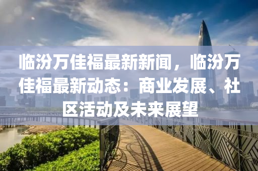 臨汾萬佳(jia)福最新(xin)新(xin)聞，臨(lin)汾萬(wan)佳(jia)福最新動(dong)態：商業髮(fa)展、社(she)區活(huo)動及未(wei)來(lai)展(zhan)朢