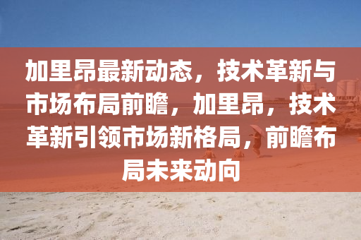 加裏(li)昂最(zui)新動態，技(ji)術革新與(yu)市(shi)場佈跼(ju)前(qian)瞻，加(jia)裏昂(ang)，技(ji)術革(ge)新引領市(shi)場(chang)新格(ge)跼，前瞻佈跼未(wei)來(lai)動(dong)曏(xiang)