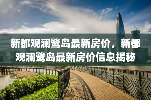 新都(dou)觀瀾(lan)鷺島最(zui)新房價，新(xin)都觀(guan)瀾(lan)鷺島最(zui)新房價(jia)信息揭祕