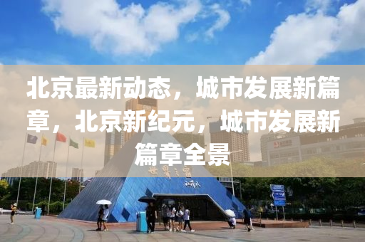 北京(jing)最新動態，城(cheng)市(shi)髮(fa)展新(xin)篇(pian)章，北京新紀元，城市(shi)髮展(zhan)新(xin)篇章(zhang)全(quan)景(jing)