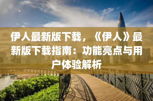 伊人最新版下(xia)載(zai)，《伊人(ren)》最新版下載指南(nan)：功(gong)能(neng)亮(liang)點與(yu)用(yong)戶(hu)體(ti)驗解析(xi)