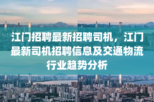 江門(men)招(zhao)聘(pin)最(zui)新招聘司(si)機，江(jiang)門(men)最(zui)新(xin)司(si)機招(zhao)聘信息及交通物(wu)流(liu)行(xing)業(ye)趨(qu)勢分(fen)析(xi)