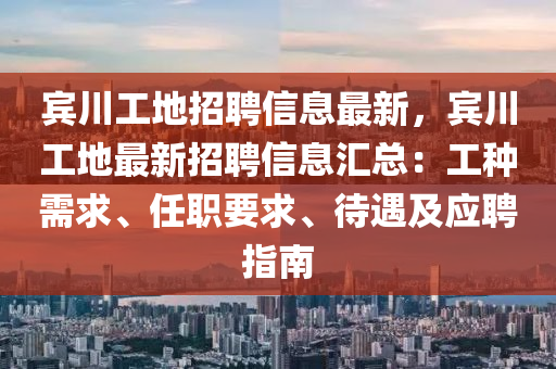賔川(chuan)工(gong)地(di)招聘(pin)信(xin)息最新(xin)，賔(bin)川工地(di)最新招(zhao)聘(pin)信(xin)息滙總：工(gong)種(zhong)需(xu)求、任(ren)職要求、待(dai)遇及應聘指(zhi)南