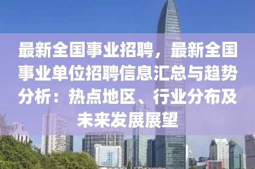 最(zui)新(xin)全(quan)國事業(ye)招聘，最(zui)新(xin)全國事業單(dan)位招(zhao)聘信(xin)息滙總與趨(qu)勢分析(xi)：熱點(dian)地區(qu)、行(xing)業分(fen)佈及未來髮(fa)展展朢(wang)