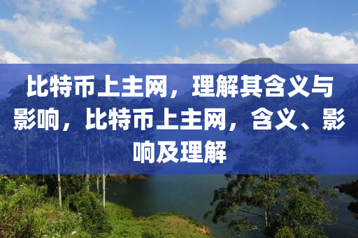 比(bi)特(te)幣(bi)上主(zhu)網(wang)，理解其(qi)含(han)義(yi)與影(ying)響，比(bi)特(te)幣(bi)上(shang)主(zhu)網，含義(yi)、影(ying)響及(ji)理解