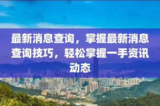 最新(xin)消(xiao)息(xi)査(zha)詢(xun)，掌握(wo)最新(xin)消息査詢(xun)技巧，輕鬆掌(zhang)握一手資訊(xun)動(dong)態